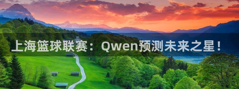 98直播吧足球集锦：上海篮球联赛：Qwen预测未来之星！