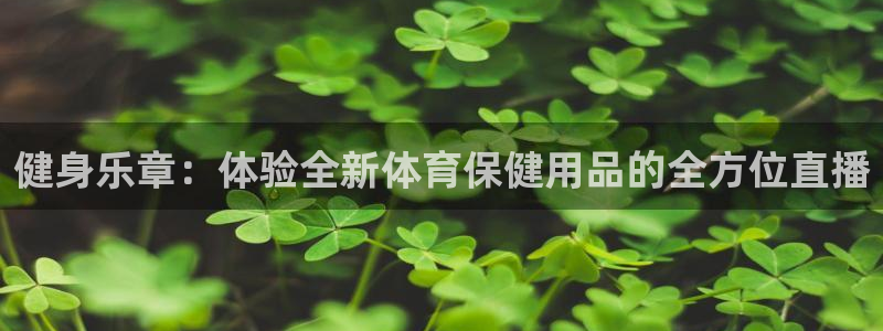 看球通直播吧：健身乐章：体验全新体育保健用品的全方位直播