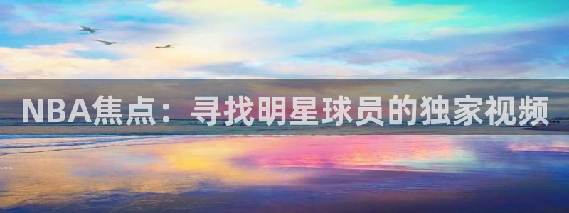 体育直播吧在线直播免费观看：NBA焦点：寻找明星球员的独家视频